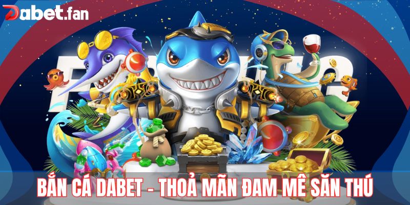 Bắn cá DABET - Thoả mãn đam mê săn cá