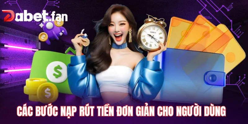 Các bước nạp rút tiền đơn giản cho người dùng