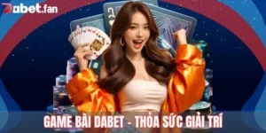 Game Bài Dabet – Thỏa Sức Giải Trí, Nhận Thưởng Như Ý 