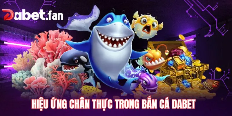 Hiệu ứng chân thực trong bắn cá DABET