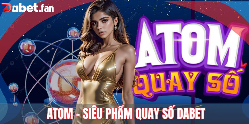 Atom - Siêu phẩm quay số Dabet không nên bỏ lỡ
