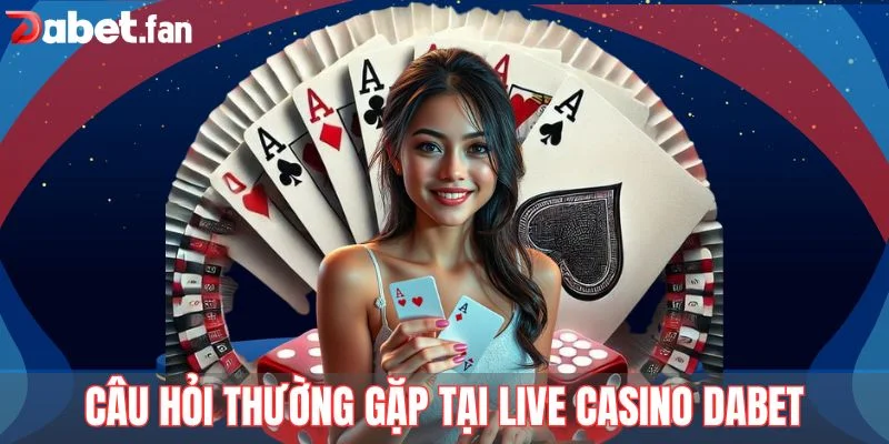 Câu hỏi thường gặp tại Live Casino DABET