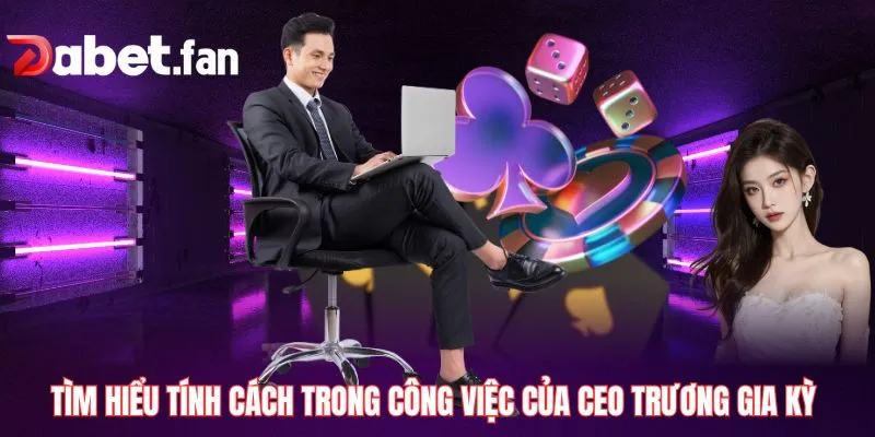 Tìm hiểu tính cách trong công việc của CEO Trương Gia Kỳ 